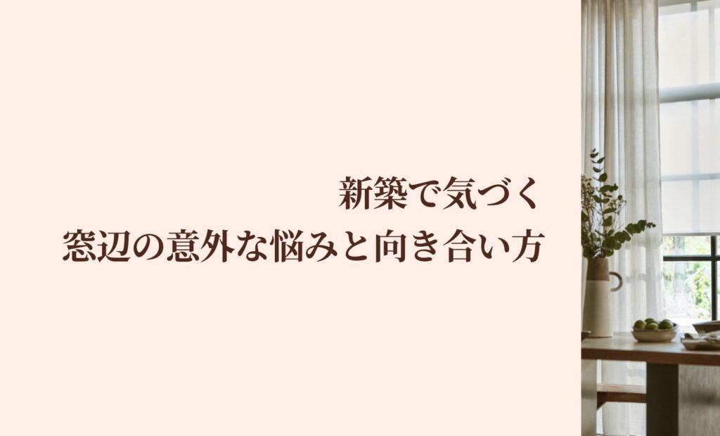 新築で気づく窓辺の意外な悩みと向き合い方