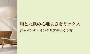 和と北欧の心地よさをミックス ジャパンディインテリアのつくり方