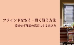 ブラインドを安く・賢く買う方法。妥協せず理想の窓辺にする選び方